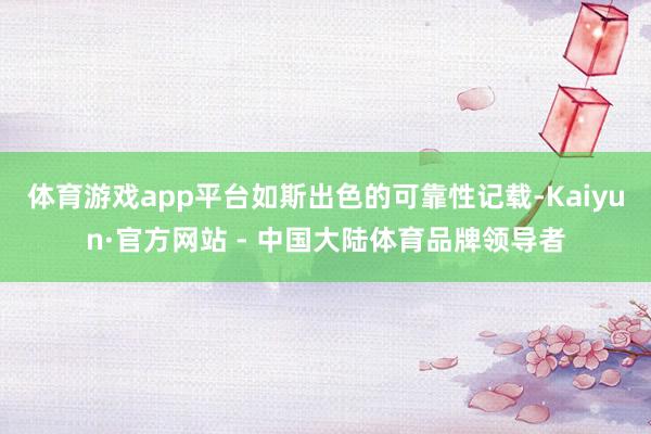 体育游戏app平台如斯出色的可靠性记载-Kaiyun·官方网站 - 中国大陆体育品牌领导者