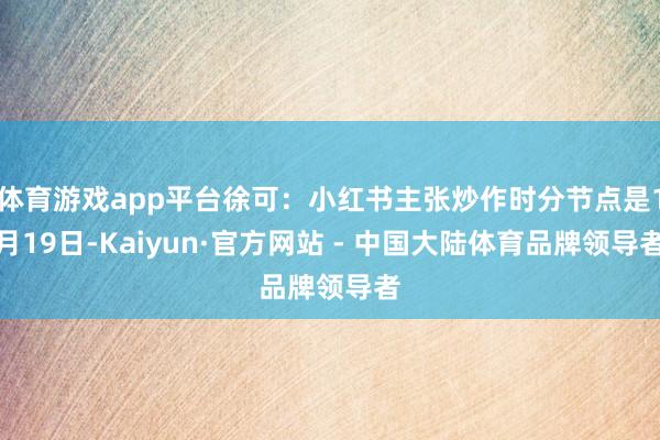体育游戏app平台徐可:小红书主张炒作时分节点是1月19日-Kaiyun·官方网站 - 中国大陆体育品牌领导者