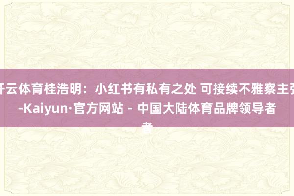 开云体育桂浩明:小红书有私有之处 可接续不雅察主张-Kaiyun·官方网站 - 中国大陆体育品牌领导者