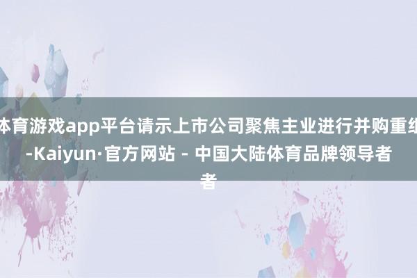 体育游戏app平台请示上市公司聚焦主业进行并购重组-Kaiyun·官方网站 - 中国大陆体育品牌领导者