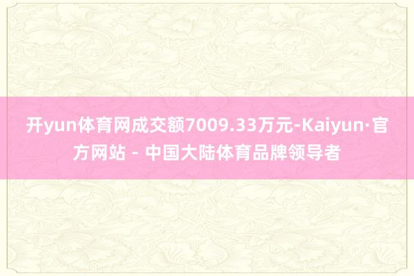 开yun体育网成交额7009.33万元-Kaiyun·官方网站 - 中国大陆体育品牌领导者