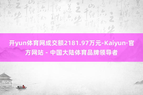 开yun体育网成交额2181.97万元-Kaiyun·官方网站 - 中国大陆体育品牌领导者