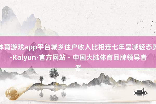 体育游戏app平台城乡住户收入比相连七年呈减轻态势-Kaiyun·官方网站 - 中国大陆体育品牌领导者