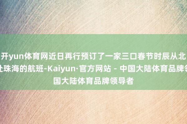 开yun体育网近日再行预订了一家三口春节时辰从北京赶赴珠海的航班-Kaiyun·官方网站 - 中国大陆体育品牌领导者