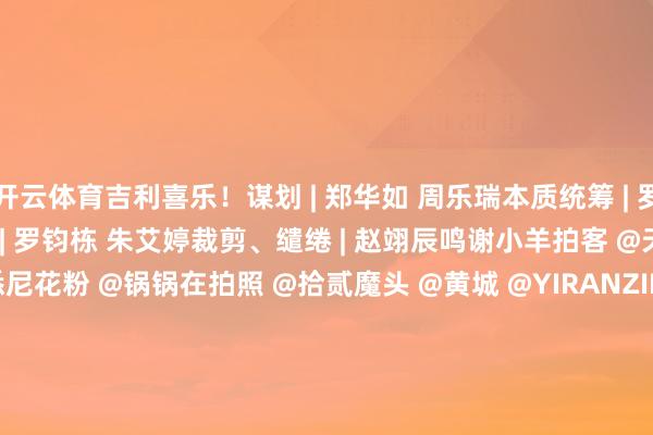 开云体育吉利喜乐!谋划 | 郑华如 周乐瑞本质统筹 | 罗钧栋 王中杰 朱艾婷文本 | 罗钧栋 朱艾婷裁剪、缱绻 | 赵翊辰鸣谢小羊拍客 @天赐 teddy @鳄鱼 E @悉尼花粉 @锅锅在拍照 @拾贰魔头 @黄城 @YIRANZIDE @文士映画 @TedChow @南头古城 @小熊 @游风 @ZFF @ 影相师大桂 @cz 长光里 @黄少锋 @浅笑 Song @这里是惠州 @陈国权 @禤导演 in 清远 @千年瑶寨 @钟海滨 @诨名七丙 @连州地下河 @Zitel @王建中 Arlee @DINOSHEN- 沈绵钺 @钟哥 Xinglin @聪景航拍 @许立坚 @罗晓根 @汇智东方传媒 @陈家焜 @东方哥哥 @小然映像 @航拍顺德 @钟轩 @小帅 · 航拍 @肖柯 @航拍中山 @影相客 . 凌江 @汤铭明 @Laker 航拍 @黄国岳 @遠走 i 高飛 @小钟 ^_^ @广东好意思好推选官 @羊咩咩 @飞粤大湾区 @Radiance 辉 @波若 @Mr.joy201 @贪 - 新 @MaiMai 视觉 @AYU 女攝 @伍煜鹏 @汕尾里里安 @风儿 - 中山 @Neo- 陳贵濤 @陈俊杰 @Ou 同学 @AXING 阿兴 @阿军航摄韶州 @印象韶州-Kaiyun·官方网站 - 中国大陆体育品牌领导者