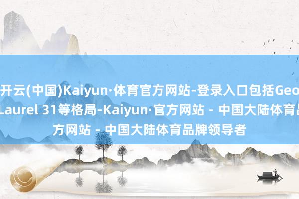 开云(中国)Kaiyun·体育官方网站-登录入口包括Georgie 27和Laurel 31等格局-Kaiyun·官方网站 - 中国大陆体育品牌领导者