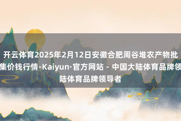 开云体育2025年2月12日安徽合肥周谷堆农产物批发市集价钱行情-Kaiyun·官方网站 - 中国大陆体育品牌领导者