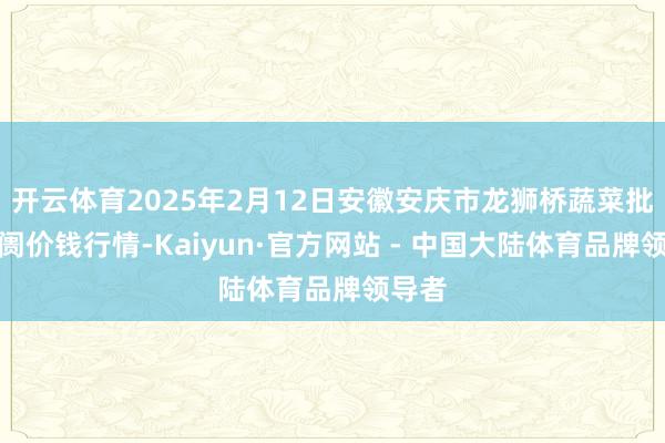 开云体育2025年2月12日安徽安庆市龙狮桥蔬菜批发阛阓价钱行情-Kaiyun·官方网站 - 中国大陆体育品牌领导者