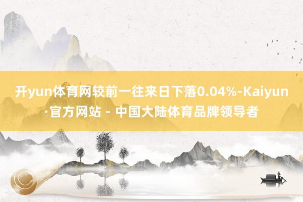 开yun体育网较前一往来日下落0.04%-Kaiyun·官方网站 - 中国大陆体育品牌领导者