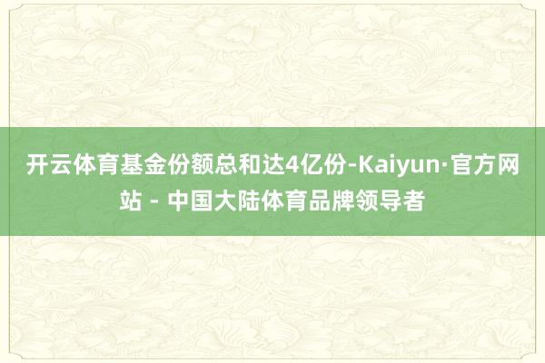 开云体育基金份额总和达4亿份-Kaiyun·官方网站 - 中国大陆体育品牌领导者