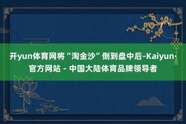 开yun体育网将“淘金沙”倒到盘中后-Kaiyun·官方网站 - 中国大陆体育品牌领导者