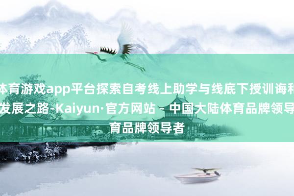 体育游戏app平台探索自考线上助学与线底下授训诲和会发展之路-Kaiyun·官方网站 - 中国大陆体育品牌领导者