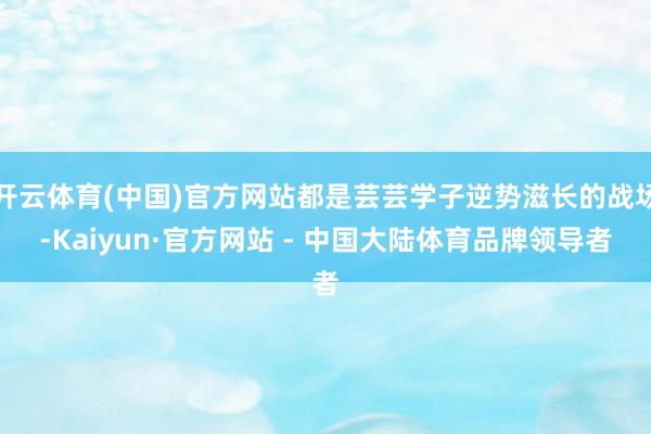 开云体育(中国)官方网站都是芸芸学子逆势滋长的战场-Kaiyun·官方网站 - 中国大陆体育品牌领导者
