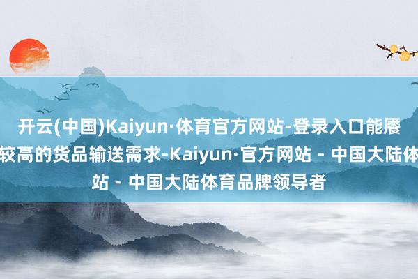 开云(中国)Kaiyun·体育官方网站-登录入口能餍足对时候要求较高的货品输送需求-Kaiyun·官方网站 - 中国大陆体育品牌领导者