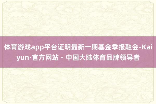 体育游戏app平台证明最新一期基金季报融会-Kaiyun·官方网站 - 中国大陆体育品牌领导者