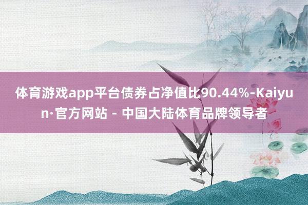 体育游戏app平台债券占净值比90.44%-Kaiyun·官方网站 - 中国大陆体育品牌领导者