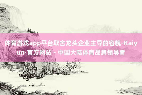 体育游戏app平台取舍龙头企业主导的容貌-Kaiyun·官方网站 - 中国大陆体育品牌领导者