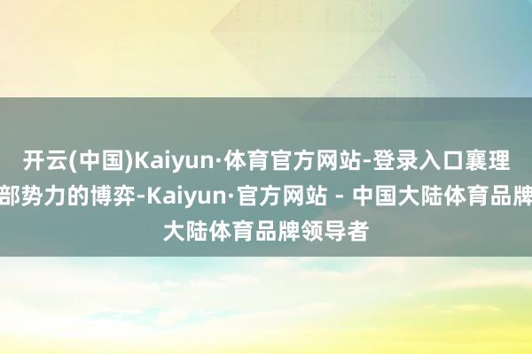 开云(中国)Kaiyun·体育官方网站-登录入口襄理均衡外部势力的博弈-Kaiyun·官方网站 - 中国大陆体育品牌领导者