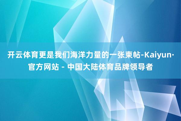 开云体育更是我们海洋力量的一张柬帖-Kaiyun·官方网站 - 中国大陆体育品牌领导者