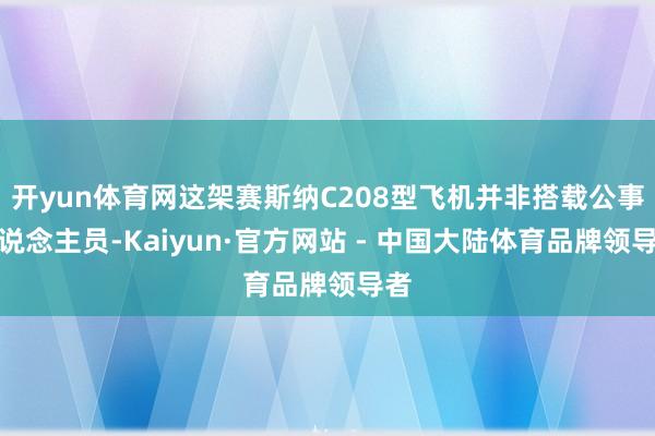 开yun体育网这架赛斯纳C208型飞机并非搭载公事东说念主员-Kaiyun·官方网站 - 中国大陆体育品牌领导者