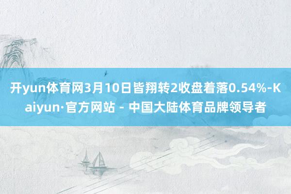 开yun体育网3月10日皆翔转2收盘着落0.54%-Kaiyun·官方网站 - 中国大陆体育品牌领导者