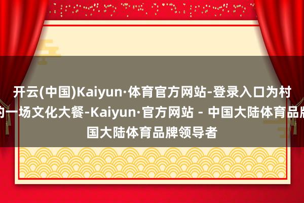开云(中国)Kaiyun·体育官方网站-登录入口为村民送去的一场文化大餐-Kaiyun·官方网站 - 中国大陆体育品牌领导者