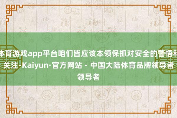 体育游戏app平台咱们皆应该本领保抓对安全的警悟和关注-Kaiyun·官方网站 - 中国大陆体育品牌领导者