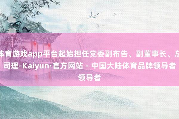 体育游戏app平台起始担任党委副布告、副董事长、总司理-Kaiyun·官方网站 - 中国大陆体育品牌领导者
