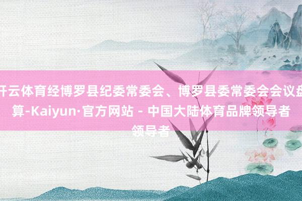 开云体育经博罗县纪委常委会、博罗县委常委会会议盘算-Kaiyun·官方网站 - 中国大陆体育品牌领导者