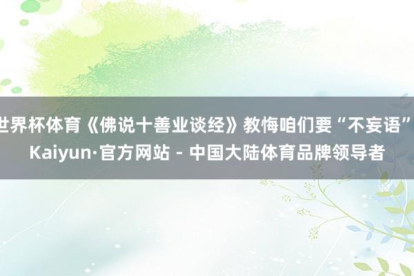 世界杯体育《佛说十善业谈经》教悔咱们要“不妄语”-Kaiyun·官方网站 - 中国大陆体育品牌领导者