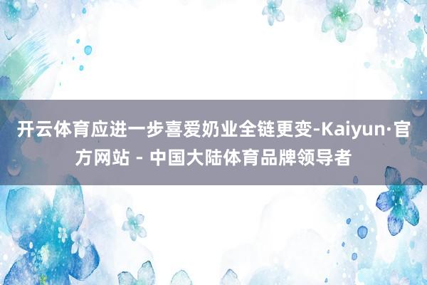 开云体育应进一步喜爱奶业全链更变-Kaiyun·官方网站 - 中国大陆体育品牌领导者