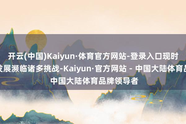 开云(中国)Kaiyun·体育官方网站-登录入口现时我国农业发展濒临诸多挑战-Kaiyun·官方网站 - 中国大陆体育品牌领导者