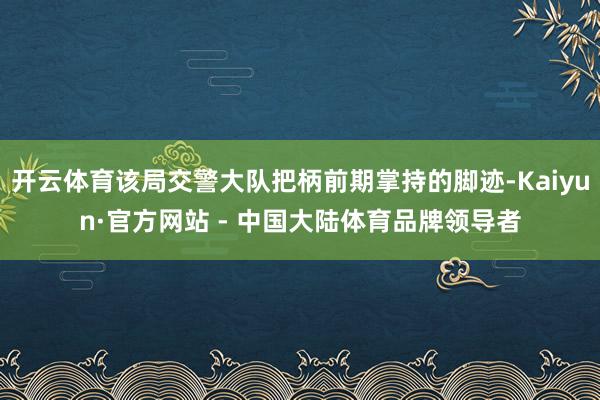 开云体育该局交警大队把柄前期掌持的脚迹-Kaiyun·官方网站 - 中国大陆体育品牌领导者
