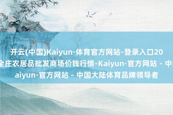 开云(中国)Kaiyun·体育官方网站-登录入口2025年4月9日内蒙古保全庄农居品批发商场价钱行情-Kaiyun·官方网站 - 中国大陆体育品牌领导者