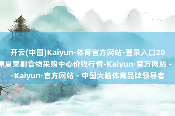开云(中国)Kaiyun·体育官方网站-登录入口2025年4月9日兰州外洋高原夏菜副食物采购中心价钱行情-Kaiyun·官方网站 - 中国大陆体育品牌领导者