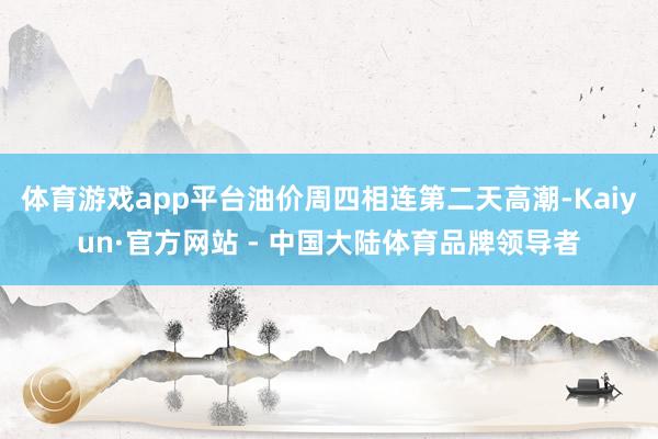 体育游戏app平台油价周四相连第二天高潮-Kaiyun·官方网站 - 中国大陆体育品牌领导者