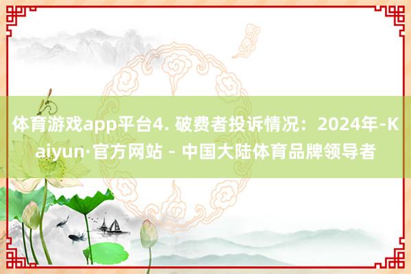 体育游戏app平台4. 破费者投诉情况：2024年-Kaiyun·官方网站 - 中国大陆体育品牌领导者