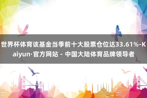 世界杯体育该基金当季前十大股票仓位达33.61%-Kaiyun·官方网站 - 中国大陆体育品牌领导者