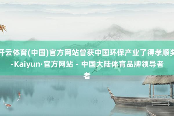 开云体育(中国)官方网站曾获中国环保产业了得孝顺奖-Kaiyun·官方网站 - 中国大陆体育品牌领导者