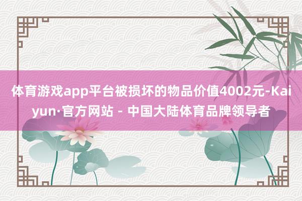 体育游戏app平台被损坏的物品价值4002元-Kaiyun·官方网站 - 中国大陆体育品牌领导者