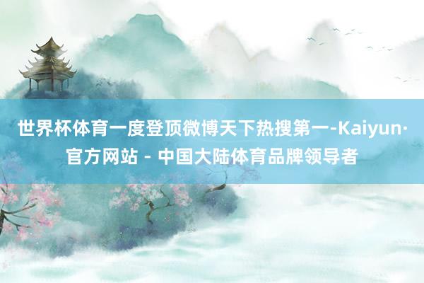 世界杯体育一度登顶微博天下热搜第一-Kaiyun·官方网站 - 中国大陆体育品牌领导者
