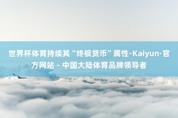 世界杯体育持续其“终极货币”属性-Kaiyun·官方网站 - 中国大陆体育品牌领导者