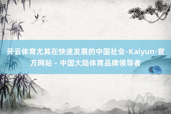 开云体育尤其在快速发展的中国社会-Kaiyun·官方网站 - 中国大陆体育品牌领导者