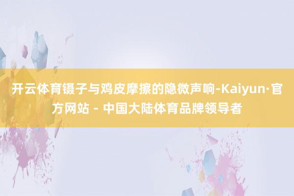 开云体育镊子与鸡皮摩擦的隐微声响-Kaiyun·官方网站 - 中国大陆体育品牌领导者