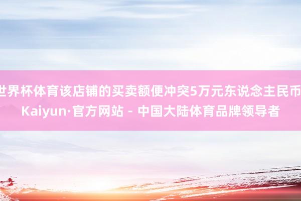 世界杯体育该店铺的买卖额便冲突5万元东说念主民币-Kaiyun·官方网站 - 中国大陆体育品牌领导者