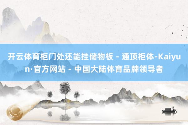 开云体育柜门处还能挂储物板 - 通顶柜体-Kaiyun·官方网站 - 中国大陆体育品牌领导者