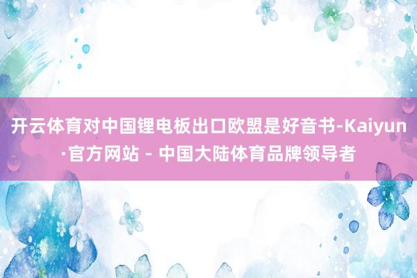 开云体育对中国锂电板出口欧盟是好音书-Kaiyun·官方网站 - 中国大陆体育品牌领导者