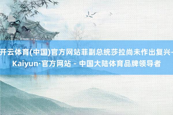 开云体育(中国)官方网站菲副总统莎拉尚未作出复兴-Kaiyun·官方网站 - 中国大陆体育品牌领导者