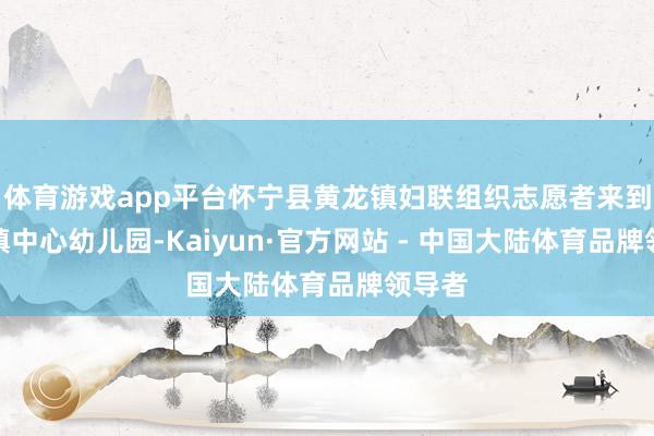 体育游戏app平台怀宁县黄龙镇妇联组织志愿者来到黄龙镇中心幼儿园-Kaiyun·官方网站 - 中国大陆体育品牌领导者