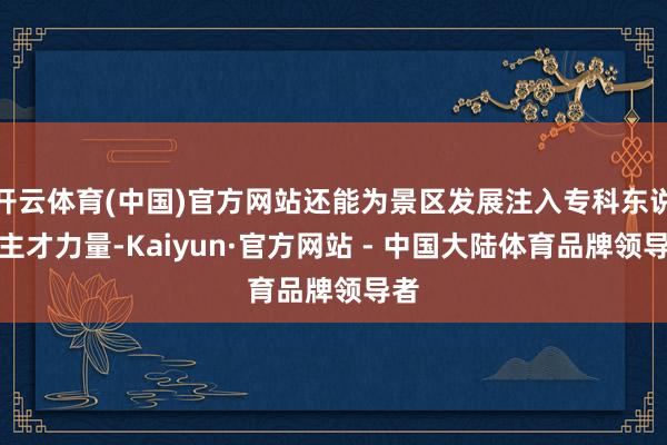 开云体育(中国)官方网站还能为景区发展注入专科东说念主才力量-Kaiyun·官方网站 - 中国大陆体育品牌领导者